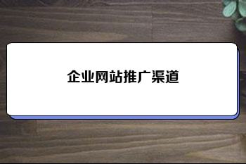 企业网站推广渠道 如何做好企业网站的推广 