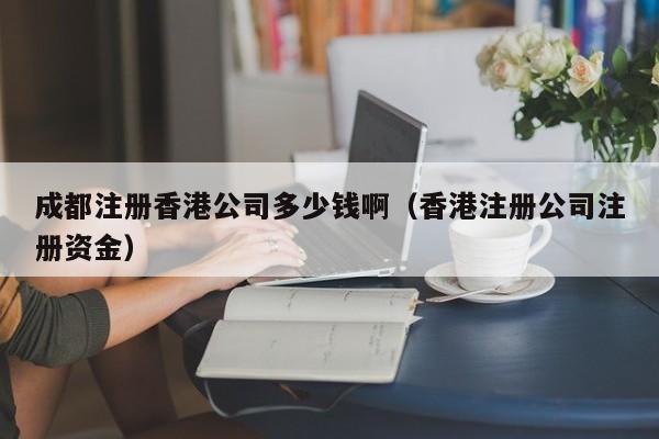 成都注册香港公司多少钱啊（香港注册公司注册资金）