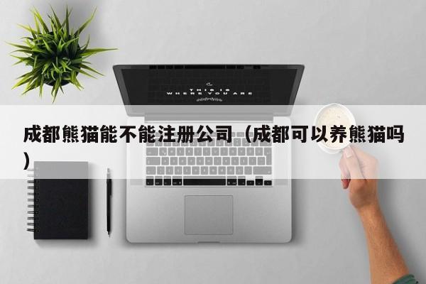 成都熊猫能不能注册公司（成都可以养熊猫吗）