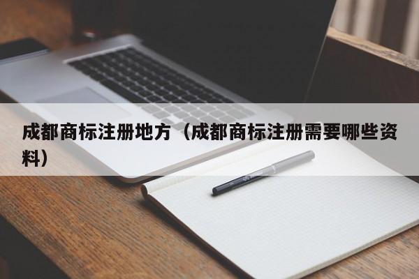 成都商标注册地方（成都商标注册需要哪些资料）