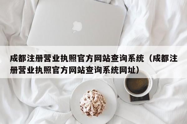 成都注册营业执照官方网站查询系统（成都注册营业执照官方网站查询系统网址）