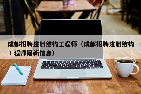 成都招聘注册结构工程师（成都招聘注册结构工程师最新信息）