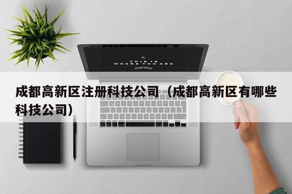 成都高新区注册科技公司（成都高新区有哪些科技公司）