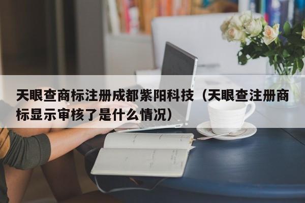 天眼查商标注册成都紫阳科技（天眼查注册商标显示审核了是什么情况）