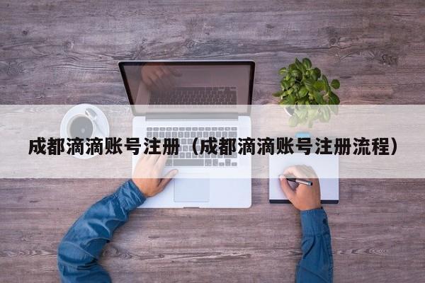 成都滴滴账号注册（成都滴滴账号注册流程）