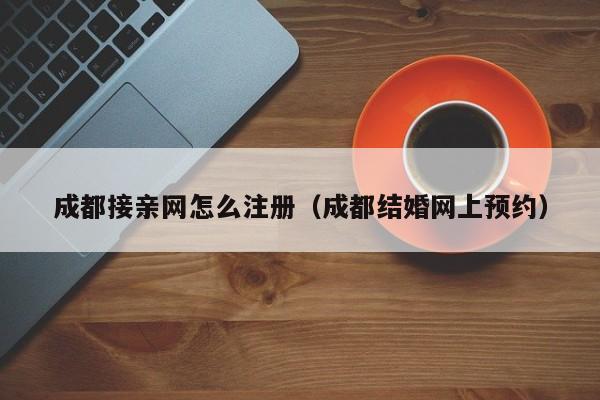 成都接亲网怎么注册（成都结婚网上预约）