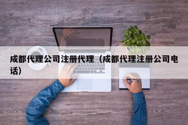 成都代理公司注册代理（成都代理注册公司电话）