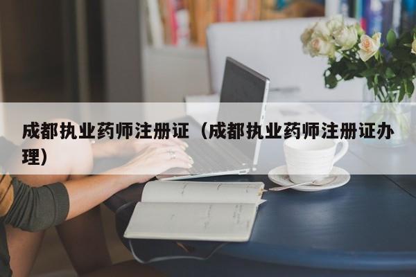成都执业药师注册证（成都执业药师注册证办理）