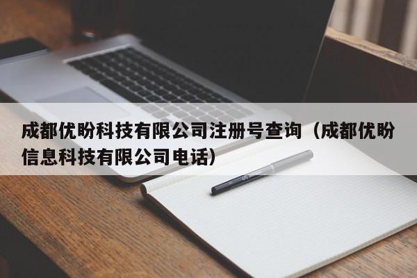 成都优盼科技有限公司注册号查询（成都优盼信息科技有限公司电话）