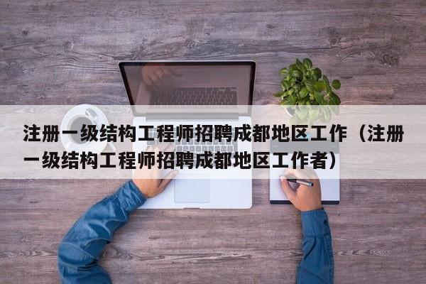 注册一级结构工程师招聘成都地区工作（注册一级结构工程师招聘成都地区工作者）