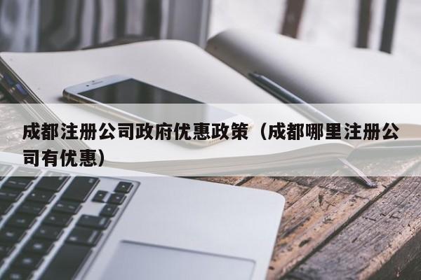 成都注册公司政府优惠政策（成都哪里注册公司有优惠）