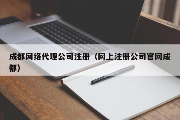 成都网络代理公司注册（网上注册公司官网成都）