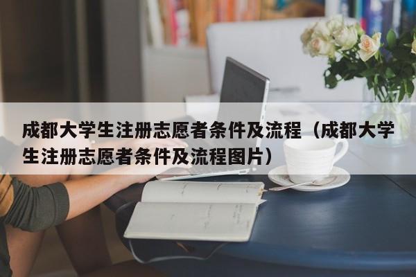 成都大学生注册志愿者条件及流程（成都大学生注册志愿者条件及流程图片）