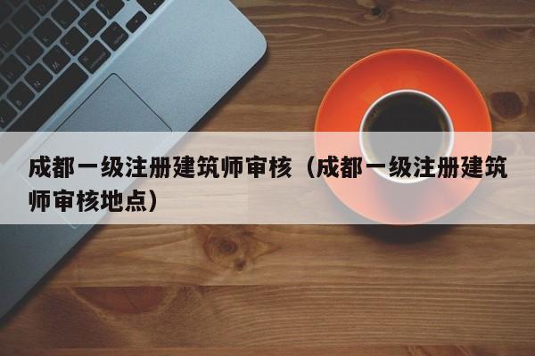 成都一级注册建筑师审核（成都一级注册建筑师审核地点）