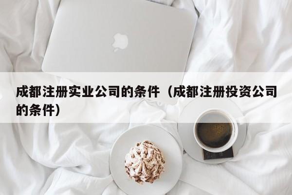 成都注册实业公司的条件（成都注册投资公司的条件）