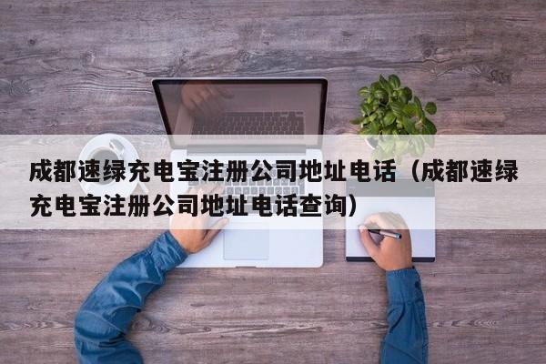 成都速绿充电宝注册公司地址电话（成都速绿充电宝注册公司地址电话查询）