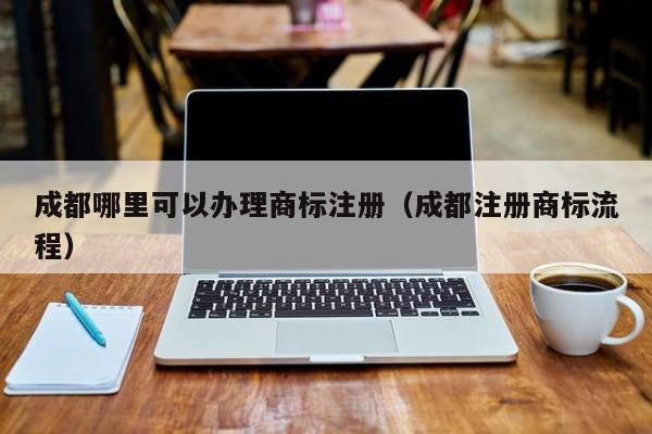 成都哪里可以办理商标注册（成都注册商标流程）