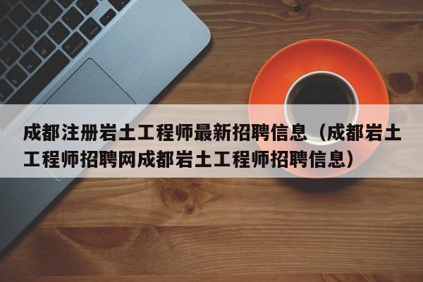 成都注册岩土工程师最新招聘信息（成都岩土工程师招聘网成都岩土工程师招聘信息）