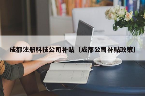 成都注册科技公司补贴（成都公司补贴政策）