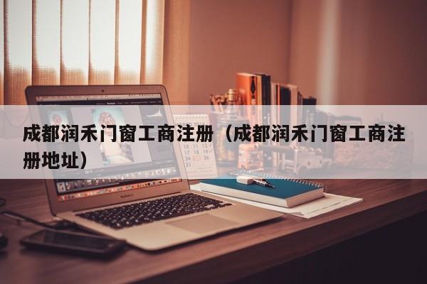 成都润禾门窗工商注册（成都润禾门窗工商注册地址）