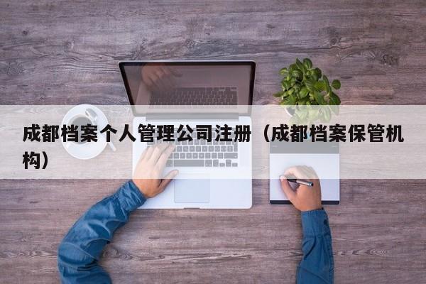 成都档案个人管理公司注册（成都档案保管机构）