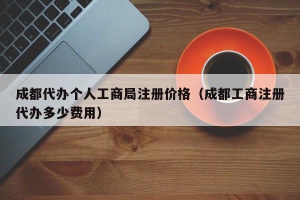成都代办个人工商局注册价格（成都工商注册代办多少费用）