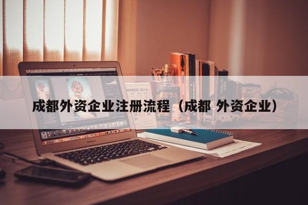 成都外资企业注册流程（成都 外资企业）