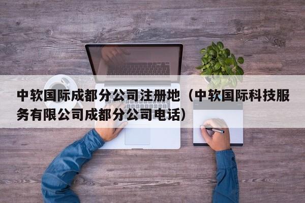 中软国际成都分公司注册地（中软国际科技服务有限公司成都分公司电话）