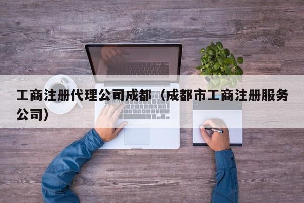 工商注册代理公司成都（成都市工商注册服务公司）