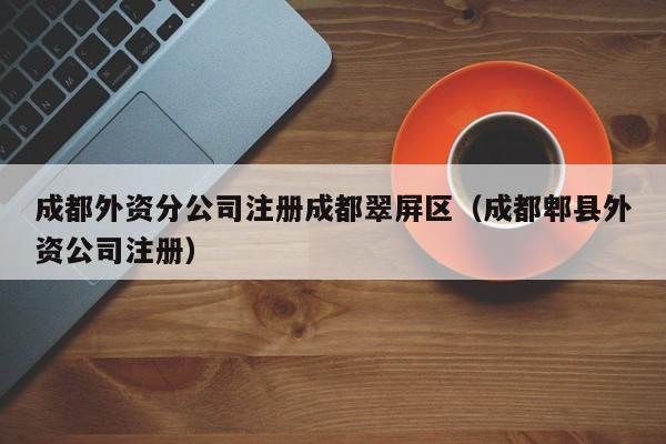 成都外资分公司注册成都翠屏区（成都郫县外资公司注册）