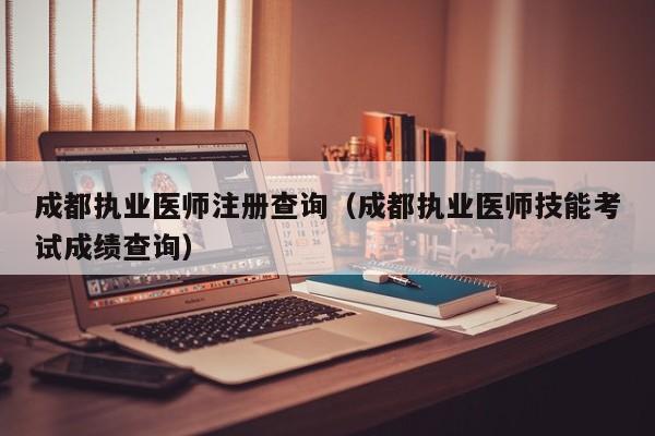 成都执业医师注册查询（成都执业医师技能考试成绩查询）