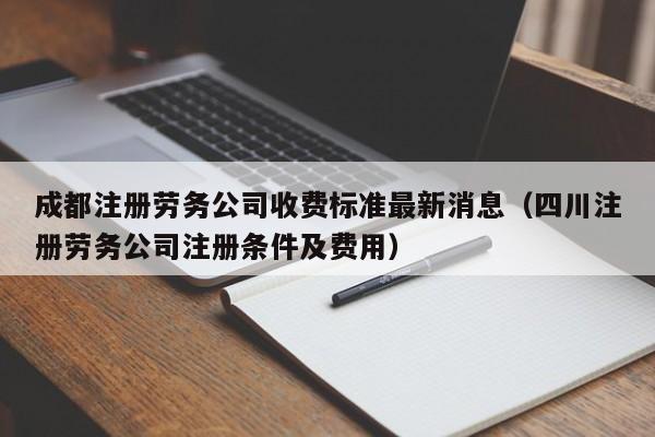 成都注册劳务公司收费标准最新消息（四川注册劳务公司注册条件及费用）