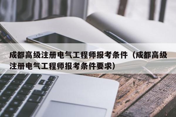 成都高级注册电气工程师报考条件（成都高级注册电气工程师报考条件要求）