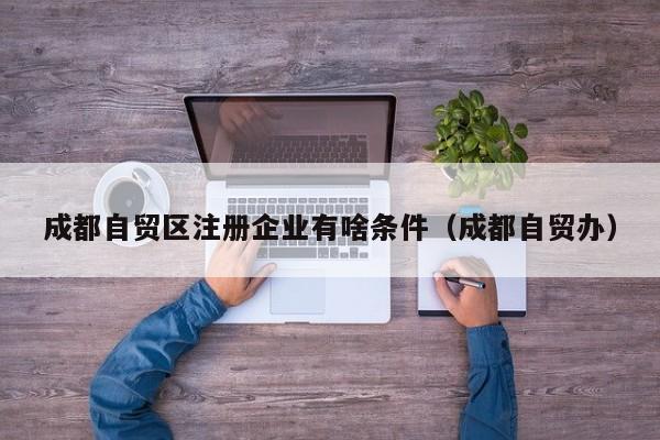 成都自贸区注册企业有啥条件（成都自贸办）
