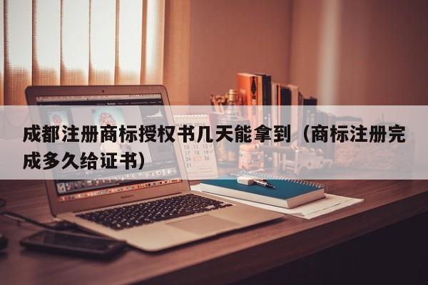 成都注册商标授权书几天能拿到（商标注册完成多久给证书）