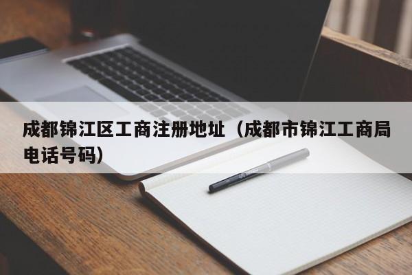 成都锦江区工商注册地址（成都市锦江工商局电话号码）