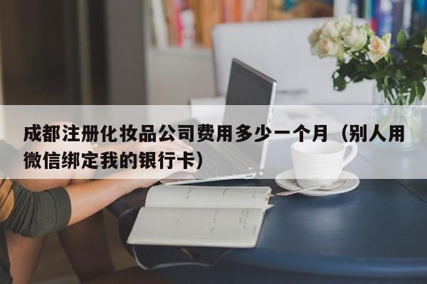 成都注册化妆品公司费用多少一个月（别人用微信绑定我的银行卡）