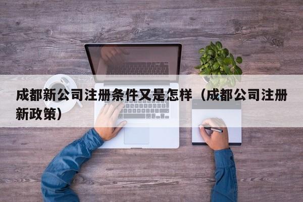 成都新公司注册条件又是怎样（成都公司注册新政策）