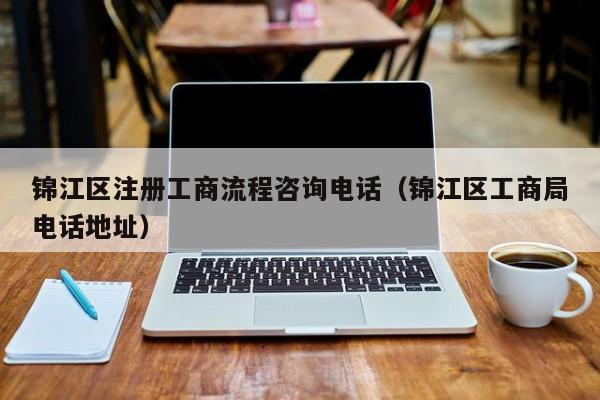 锦江区注册工商流程咨询电话（锦江区工商局电话地址）