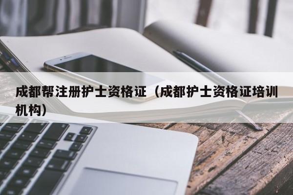 成都帮注册护士资格证（成都护士资格证培训机构）