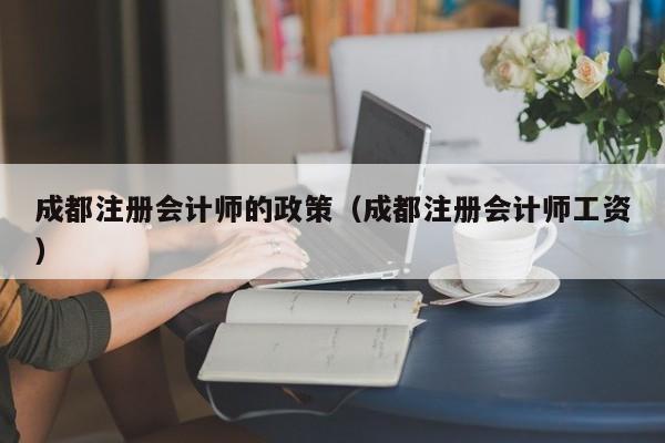 成都注册会计师的政策（成都注册会计师工资）