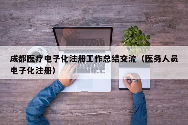 成都医疗电子化注册工作总结交流（医务人员电子化注册）