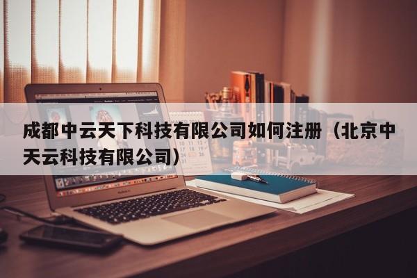 成都中云天下科技有限公司如何注册（北京中天云科技有限公司）