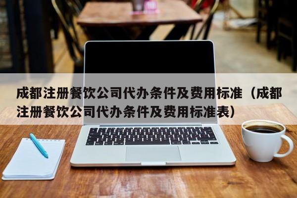 成都注册餐饮公司代办条件及费用标准（成都注册餐饮公司代办条件及费用标准表）