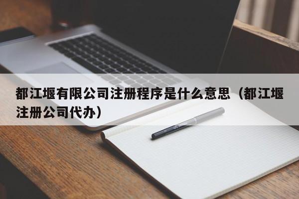 都江堰有限公司注册程序是什么意思（都江堰注册公司代办）