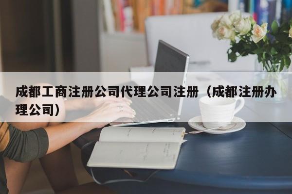 成都工商注册公司代理公司注册（成都注册办理公司）