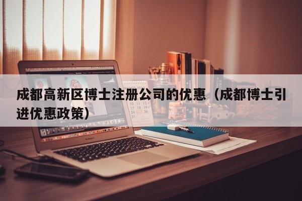 成都高新区博士注册公司的优惠（成都博士引进优惠政策）