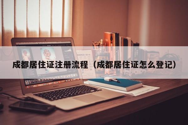 成都居住证注册流程（成都居住证怎么登记）