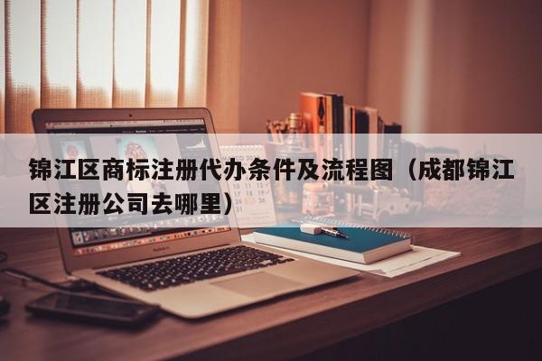 锦江区商标注册代办条件及流程图（成都锦江区注册公司去哪里）