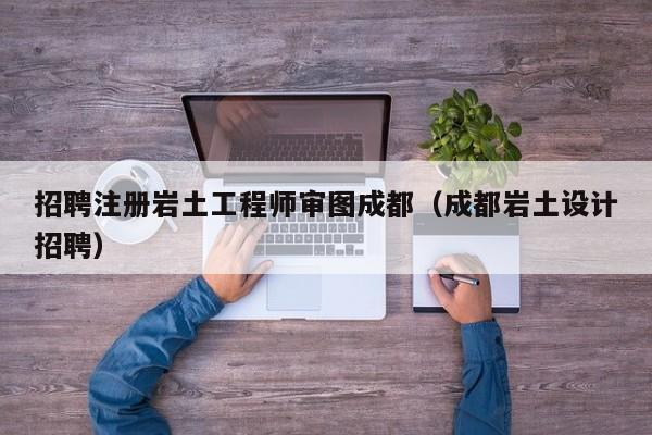 招聘注册岩土工程师审图成都（成都岩土设计招聘）